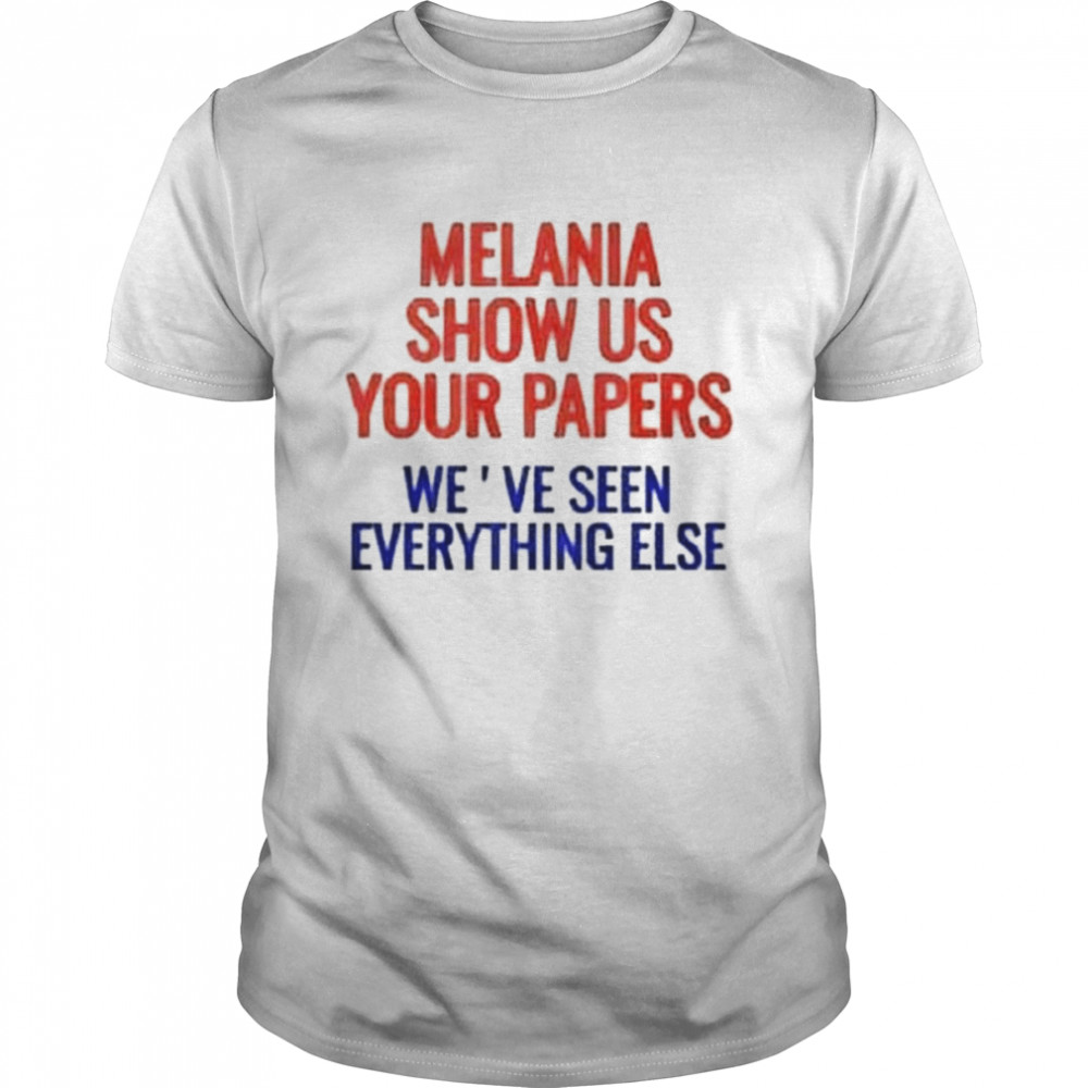 Melania show us your papers we’ve seen everything else shirt