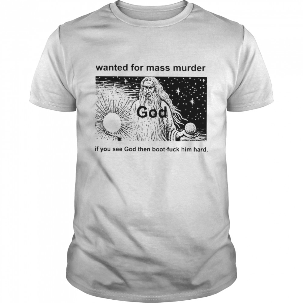 Wanted For Mass Murder God You See God Then Boot Fuck Him Hard Shirt