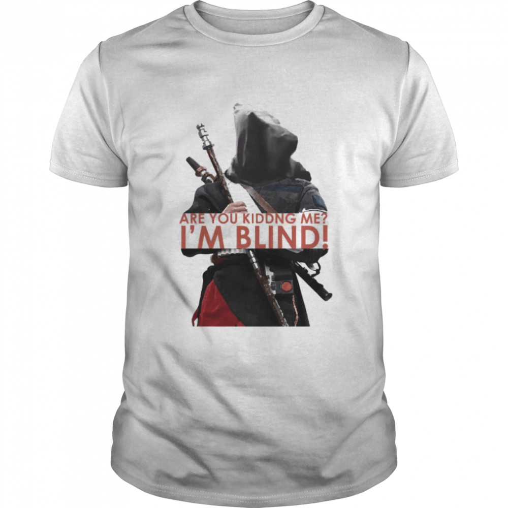 Are You Kidding Me I’m Blind Chirrut Imwe shirt