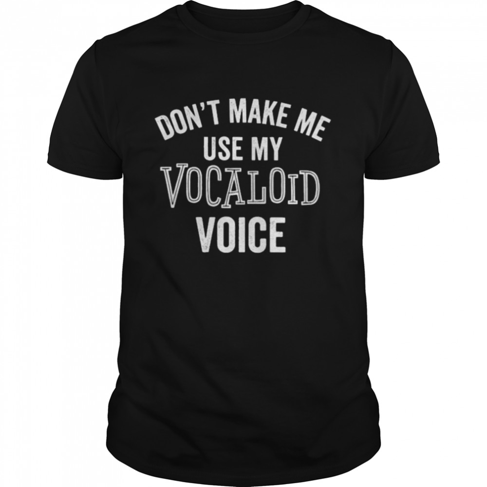 Don’t make me use my vocaloid voice shirt