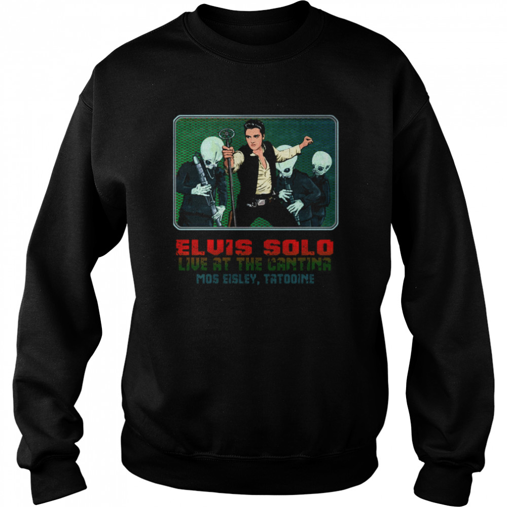 Elvis Solo Live At The Cantina Mos Eisley Tatooine Star Wars shirt Unisex Sweatshirt