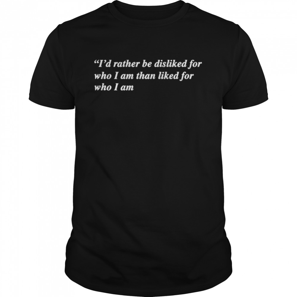 I’d Rather Be Disliked For Who I Am Than Liked For Who I Am Shirt