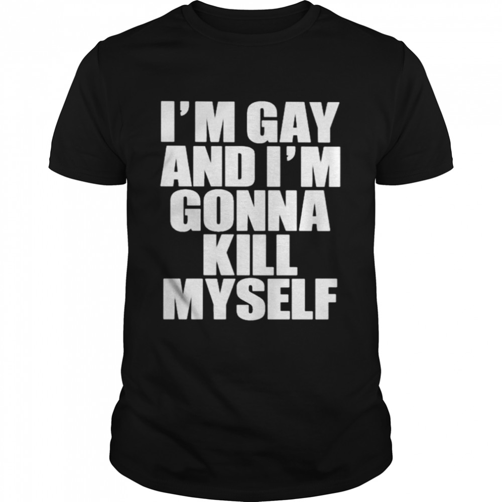 I’m gay i’m gonna kill myself shirt