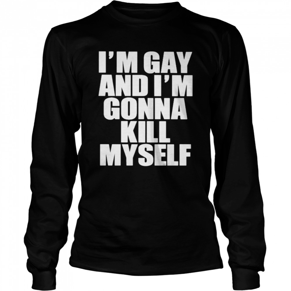 I’m gay i’m gonna kill myself shirt Long Sleeved T-shirt