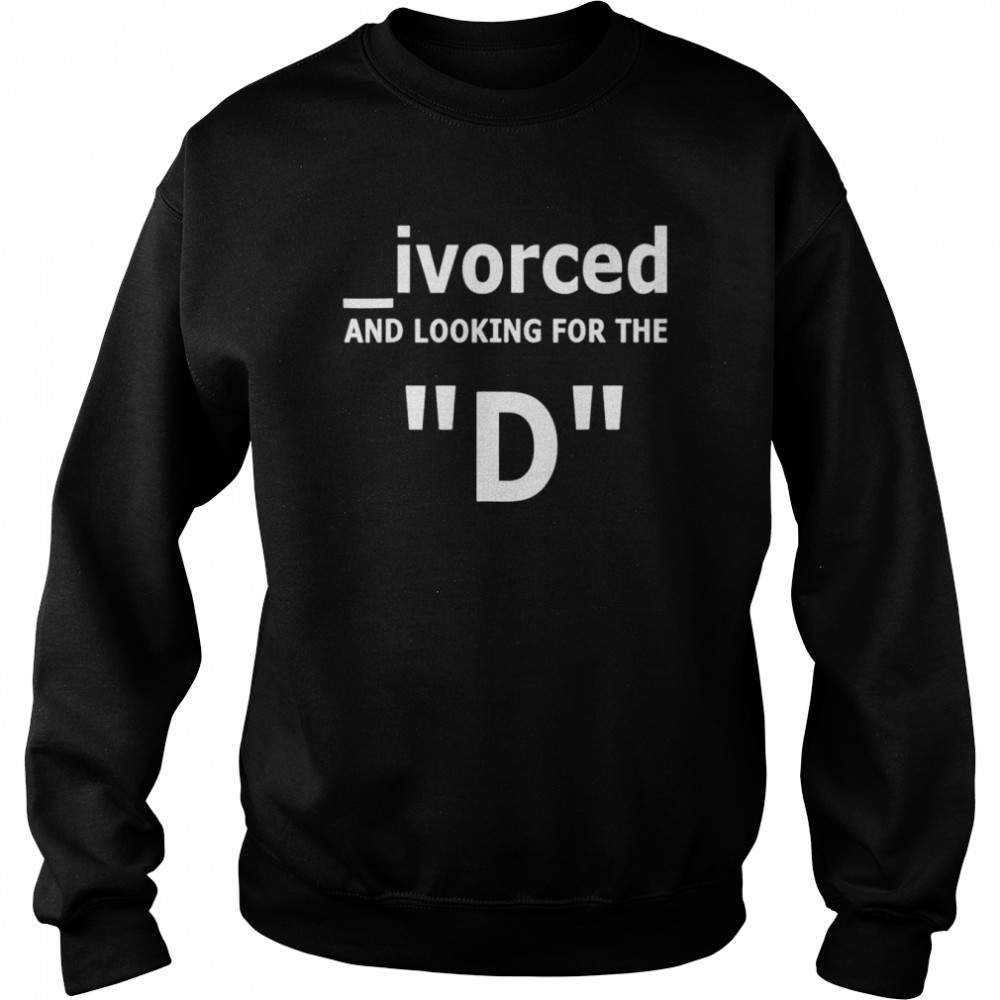 Ivorced and looking for the D unisex T-shirt Unisex Sweatshirt