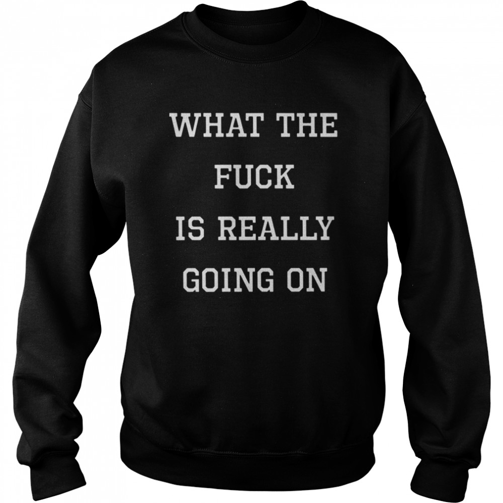 What the fuck is really going on shirt Unisex Sweatshirt