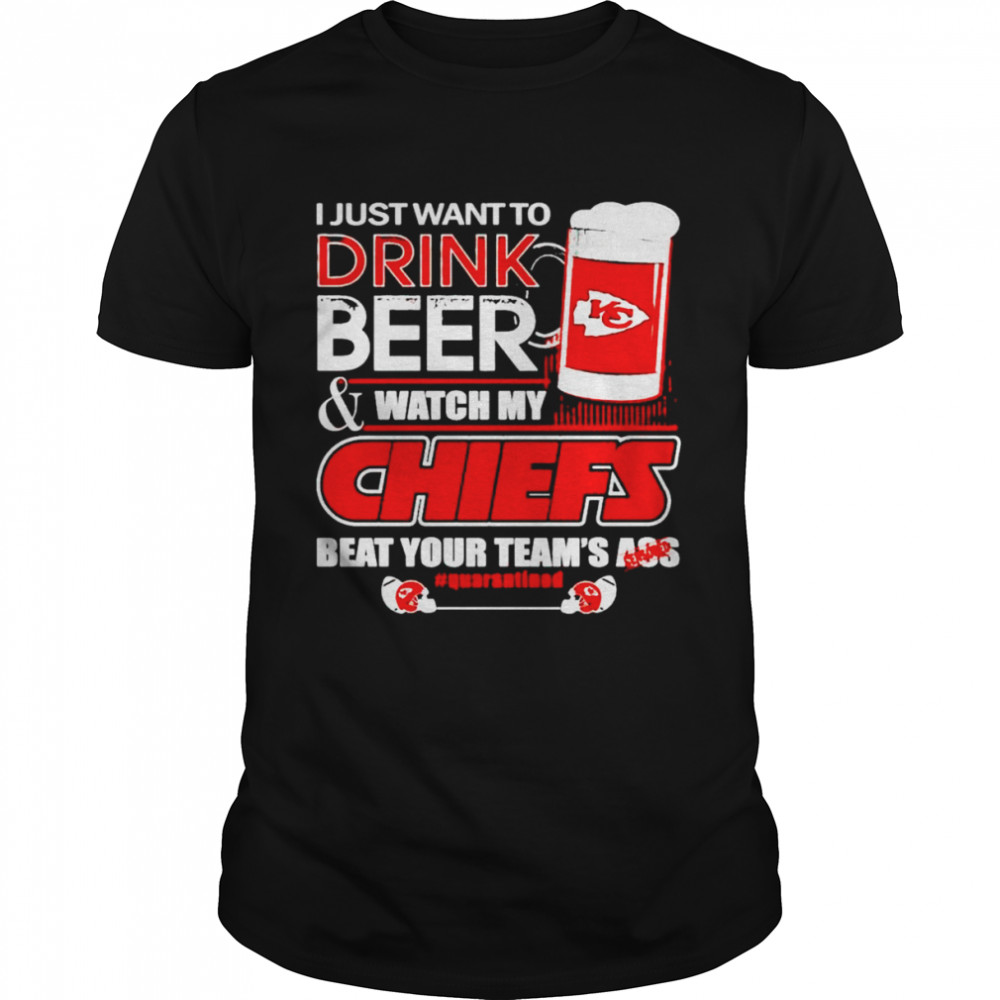Kansas City Chiefs i just want to drink beer & watch my Chiefs beat your team’s ass quarantined shirt