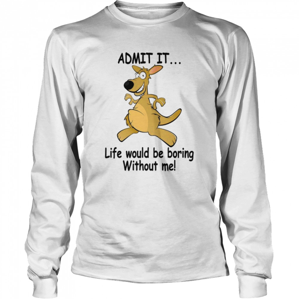 admit it life would be boring without me long sleeved t shirt