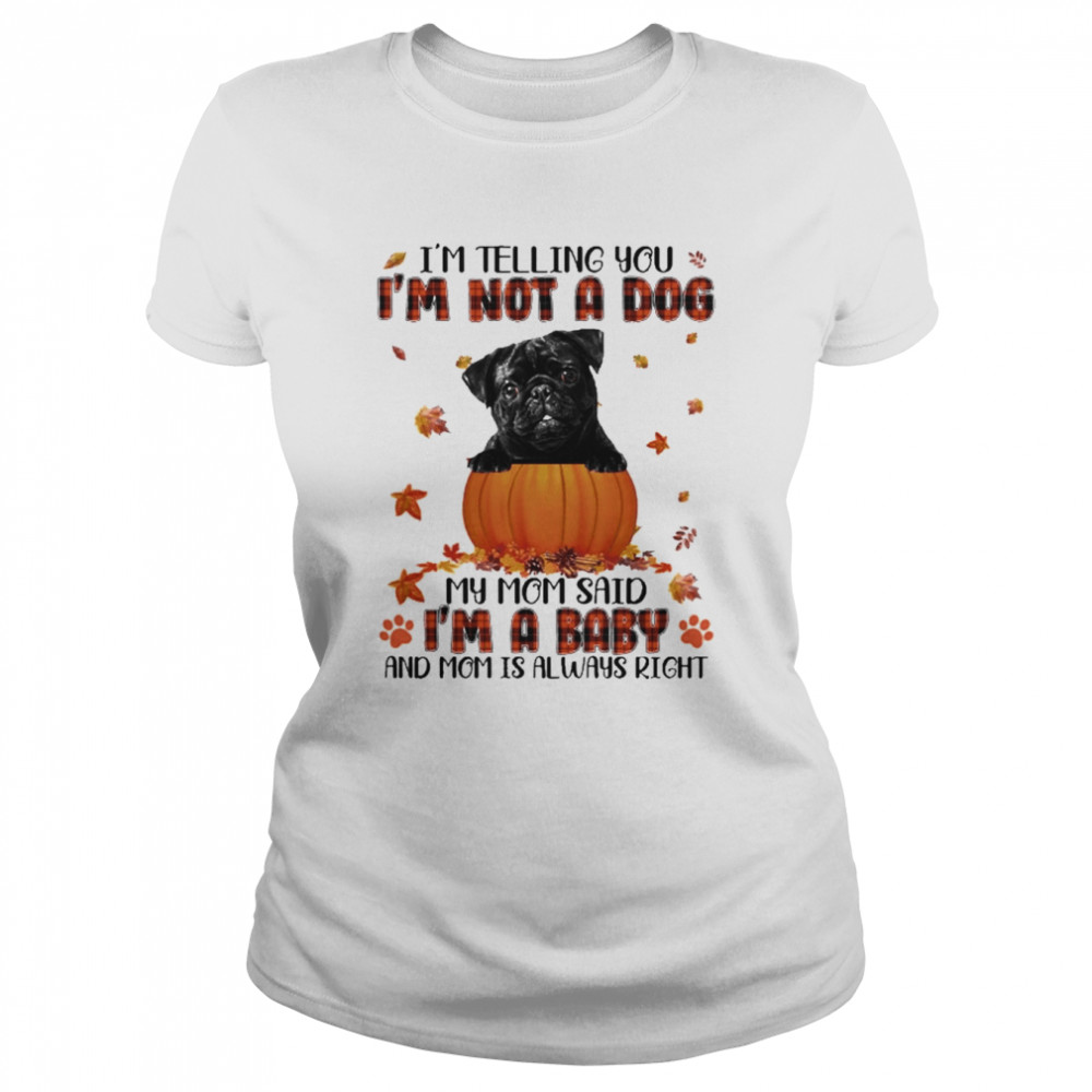 autumn baby black pug halloween im telling you im not a dog my mom said im a baby and mom is always right classic womens t shirt