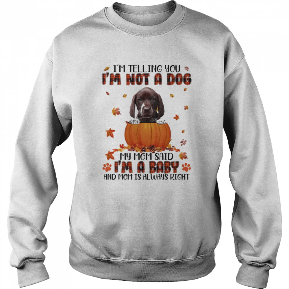 autumn baby german shorthaired pointer im telling you im not a dog my mom said im a baby and mom is always right unisex sweatshirt