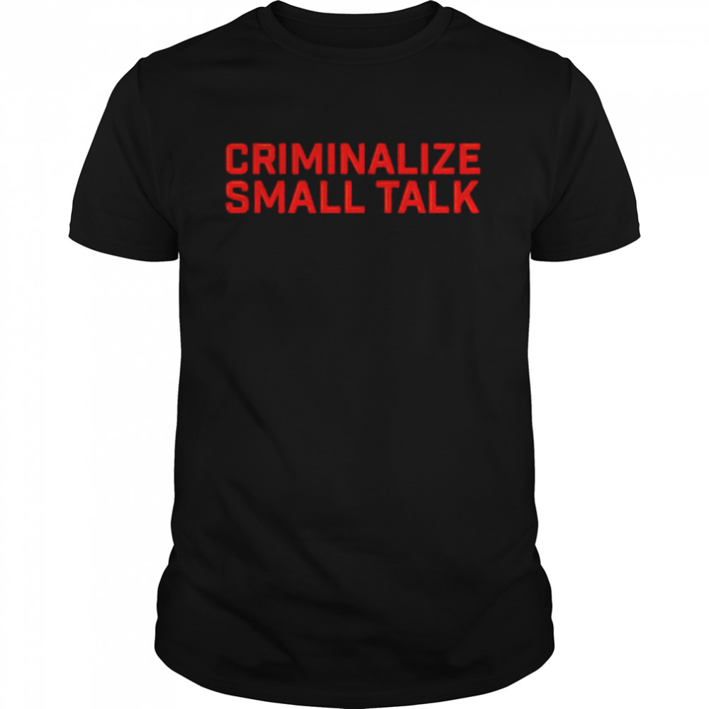 Criminalize small talk shirt