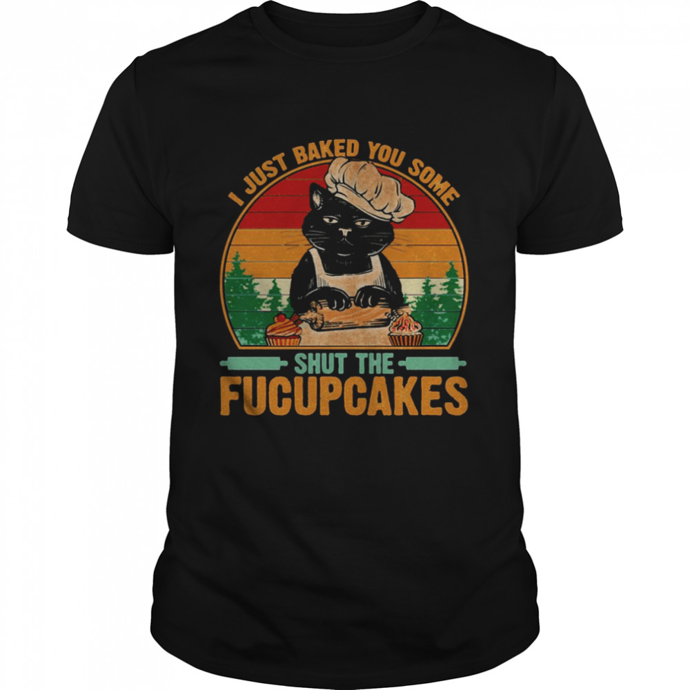 Best To Buy I Just Baked You Some Shut The Fucupcakes shirt