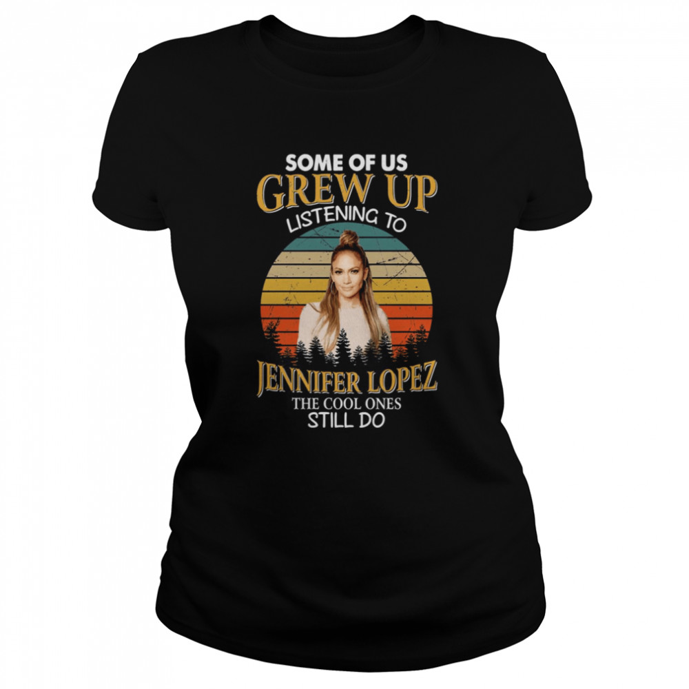 Some Of Us Grew Up Listening To Jennifer Lopez The Cool Ones Still Do Vintage shirt Classic Women's T-shirt