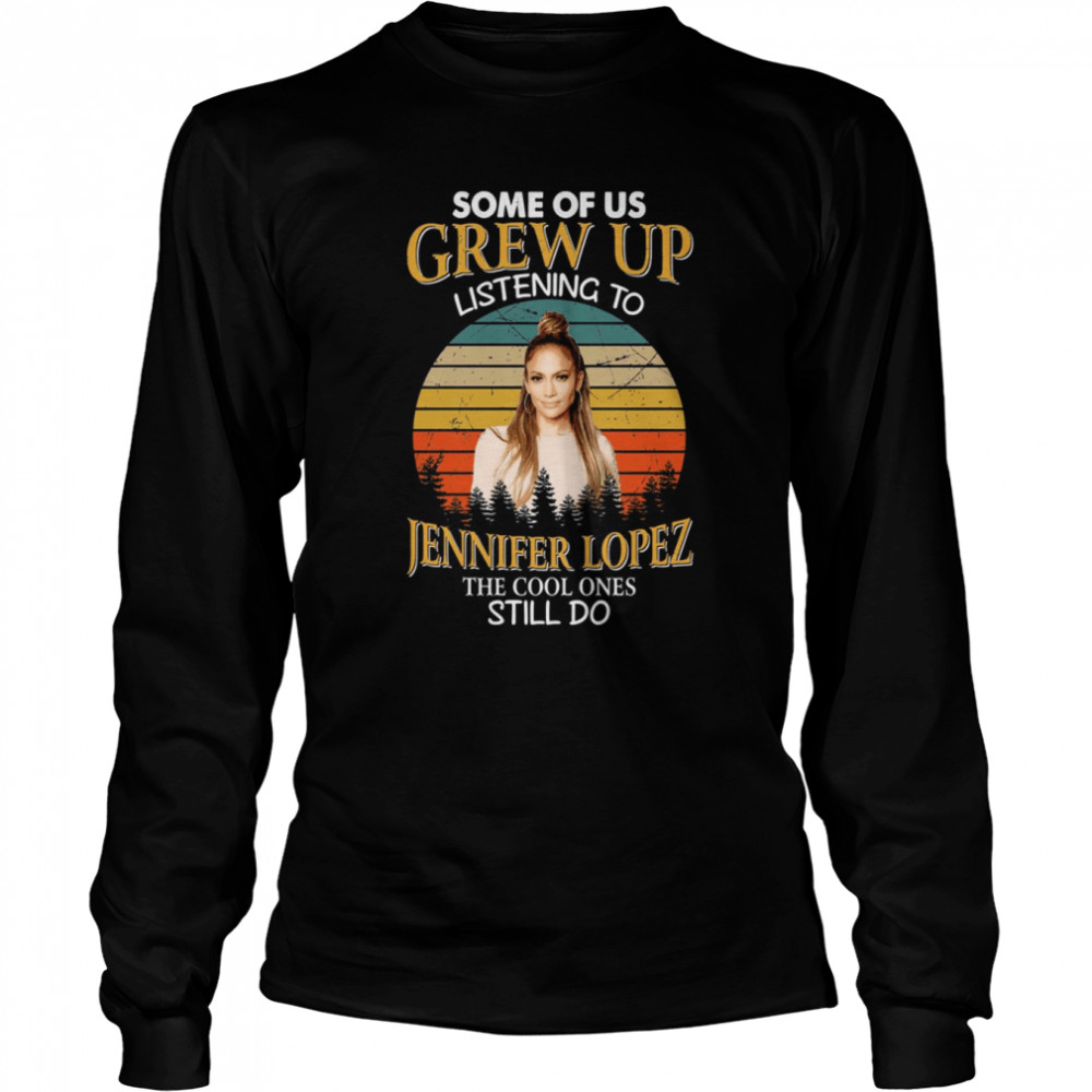 Some Of Us Grew Up Listening To Jennifer Lopez The Cool Ones Still Do Vintage shirt Long Sleeved T-shirt