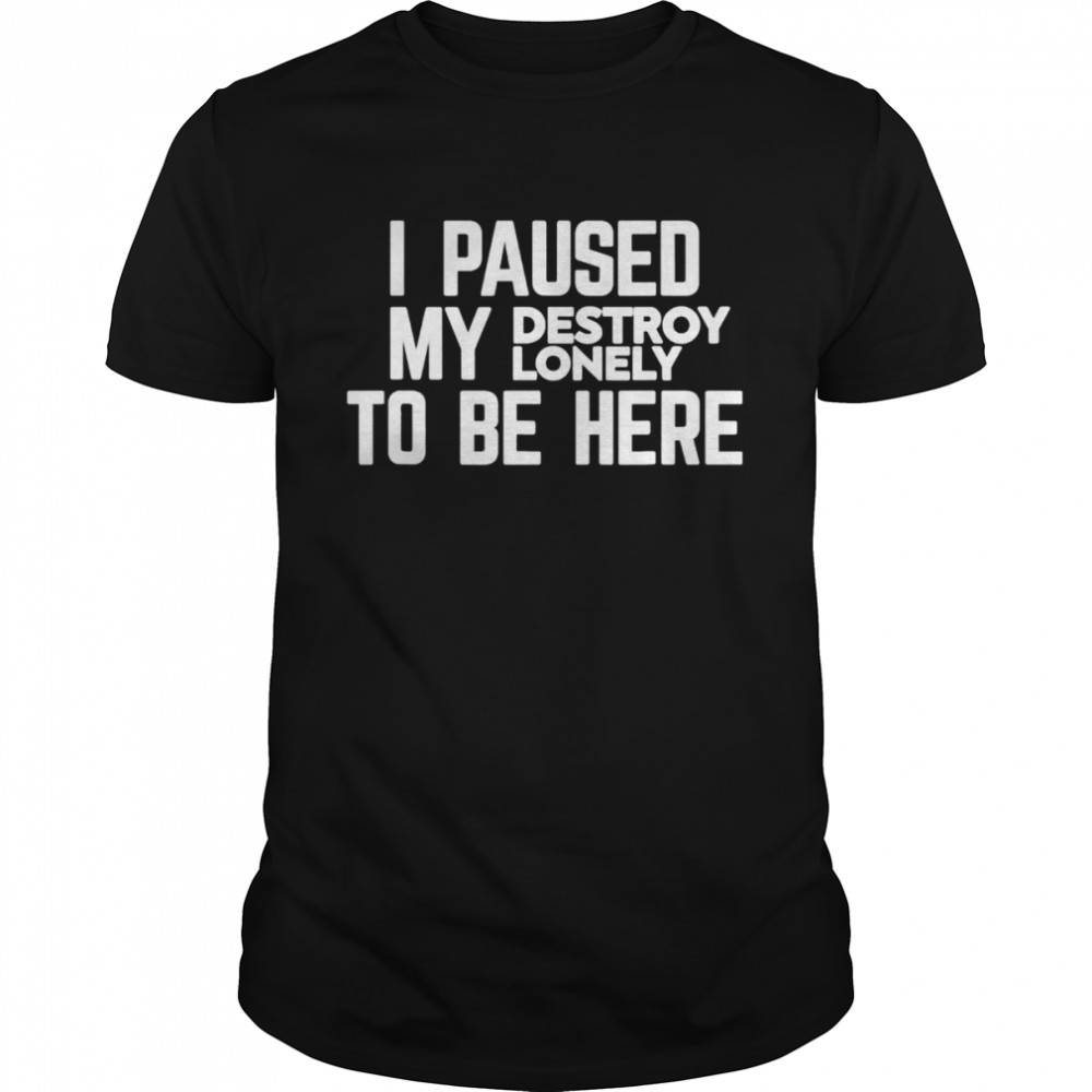 I paused my destroy lonely to be here shirt