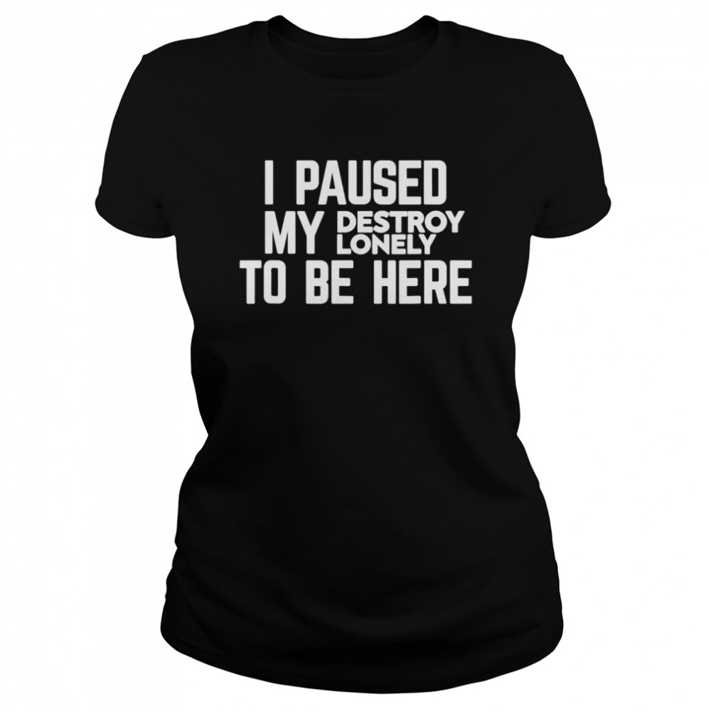 I paused my destroy lonely to be here shirt Classic Women's T-shirt