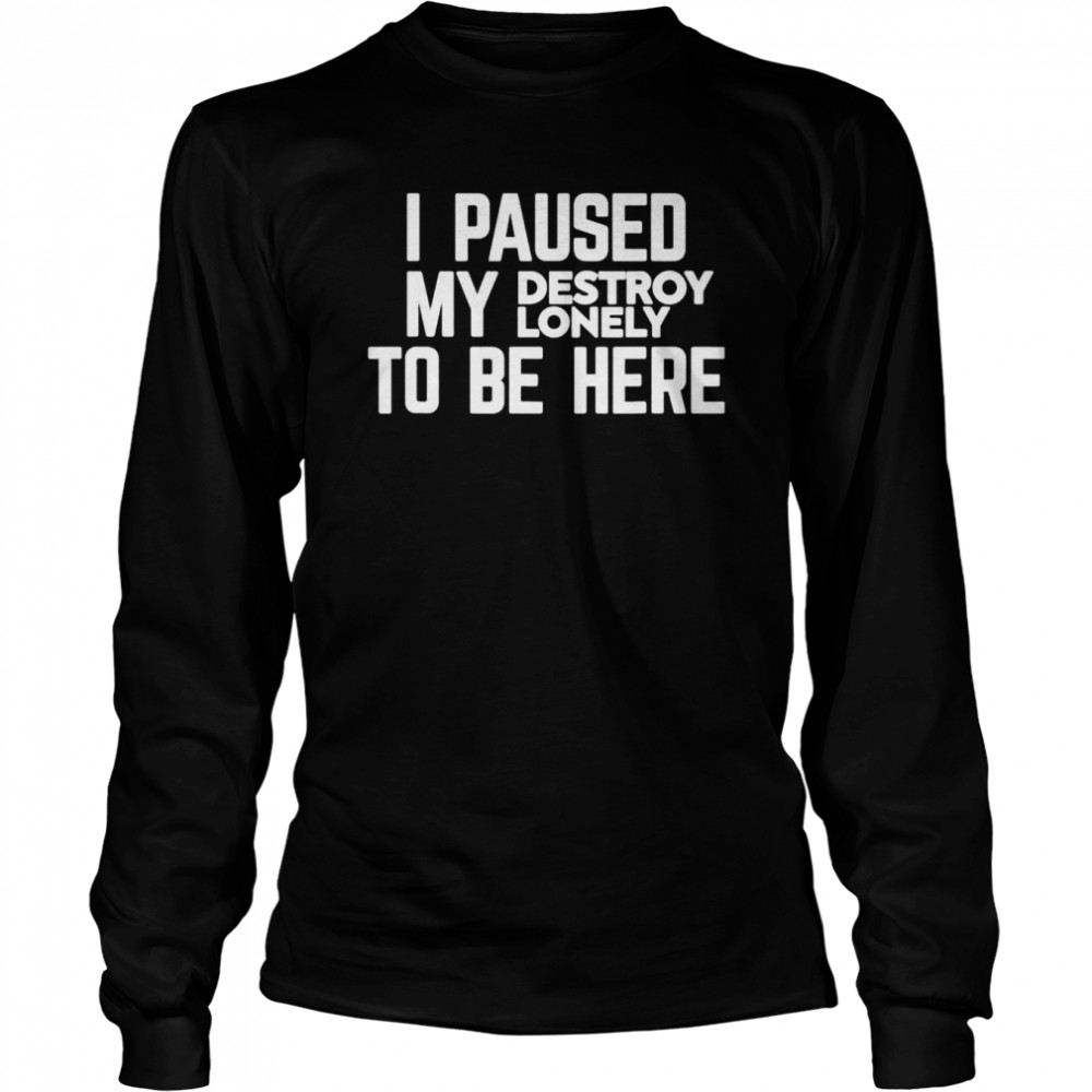 I paused my destroy lonely to be here shirt Long Sleeved T-shirt