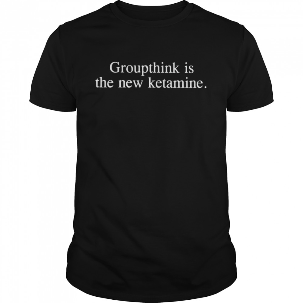 Groupthink is the new ketamine shirt