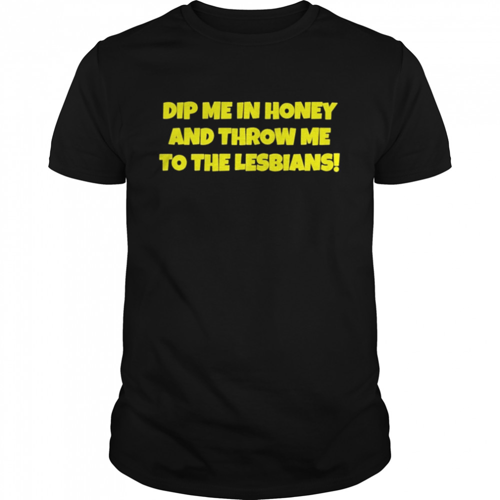 Dip me in honey and throw me to the lesbians shirt