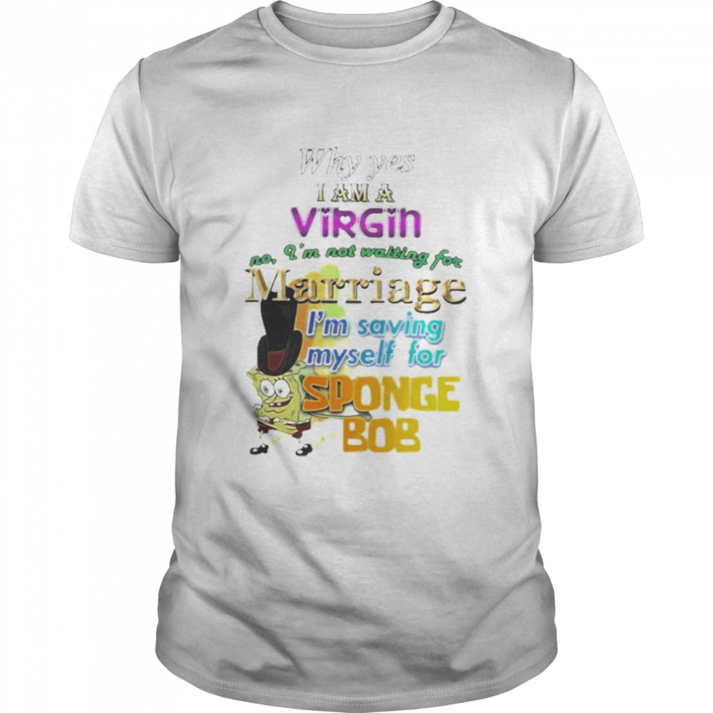 Why Yes I Am A Virgin No I’M Not Waiting For Marriage I’M Saving Myself For Sponge Bob Shirt