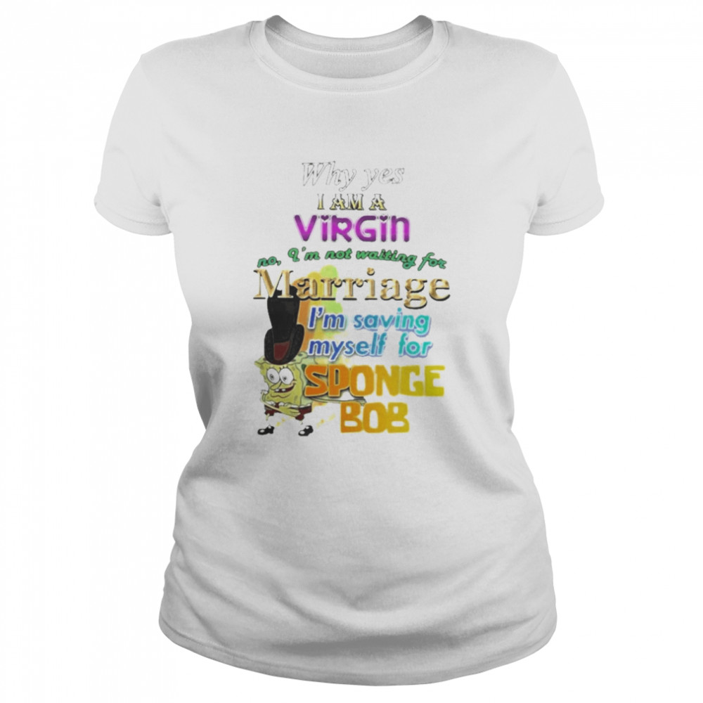 Why Yes I Am A Virgin No I’M Not Waiting For Marriage I’M Saving Myself For Sponge Bob Classic Women's T-shirt