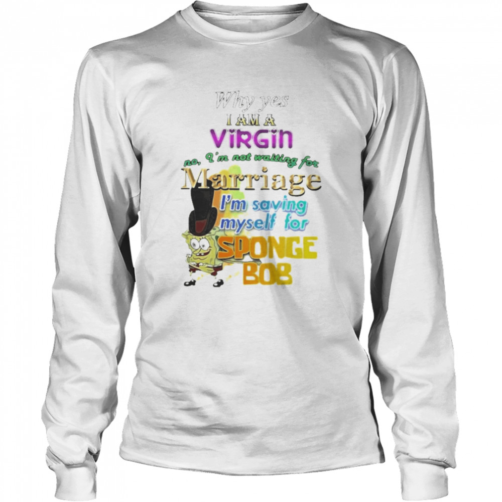 Why Yes I Am A Virgin No I’M Not Waiting For Marriage I’M Saving Myself For Sponge Bob Long Sleeved T-shirt