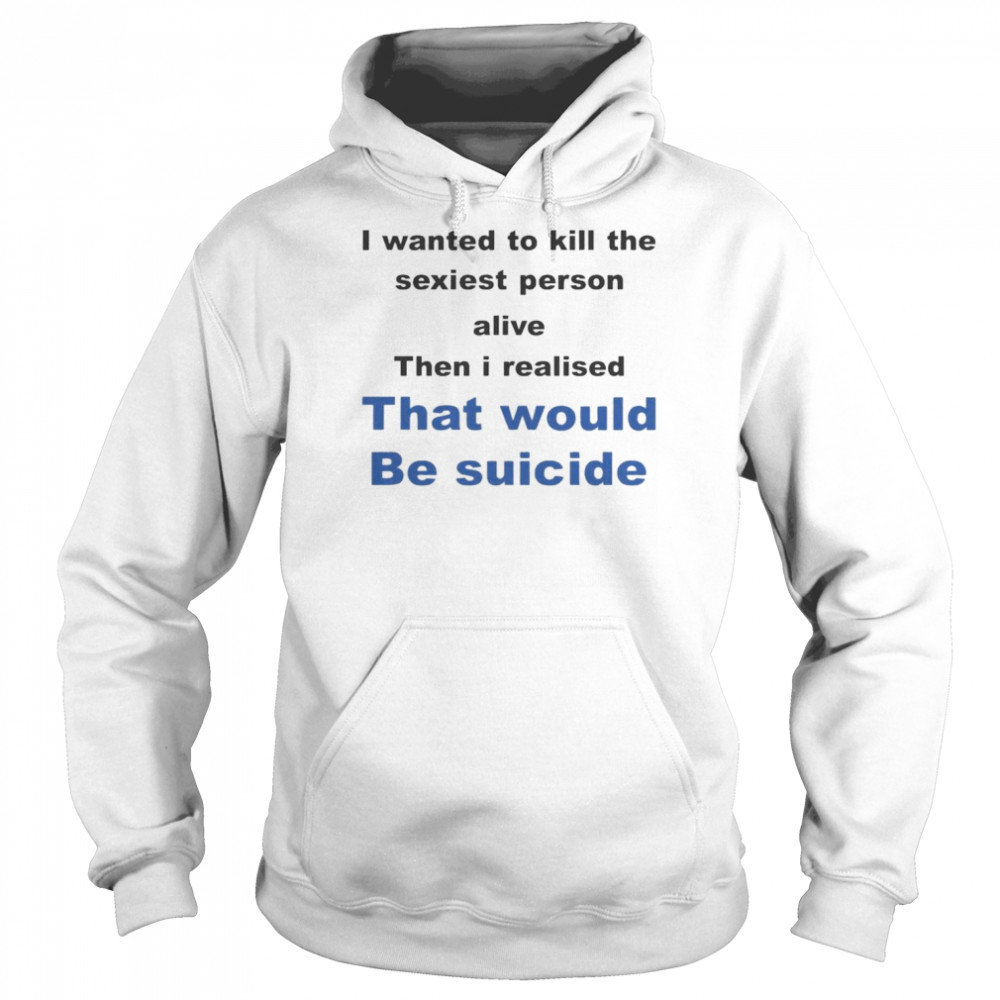 I Wanted To Kill The Sexiest Person Alive Then I Realised That Would Be Suicide  Unisex Hoodie