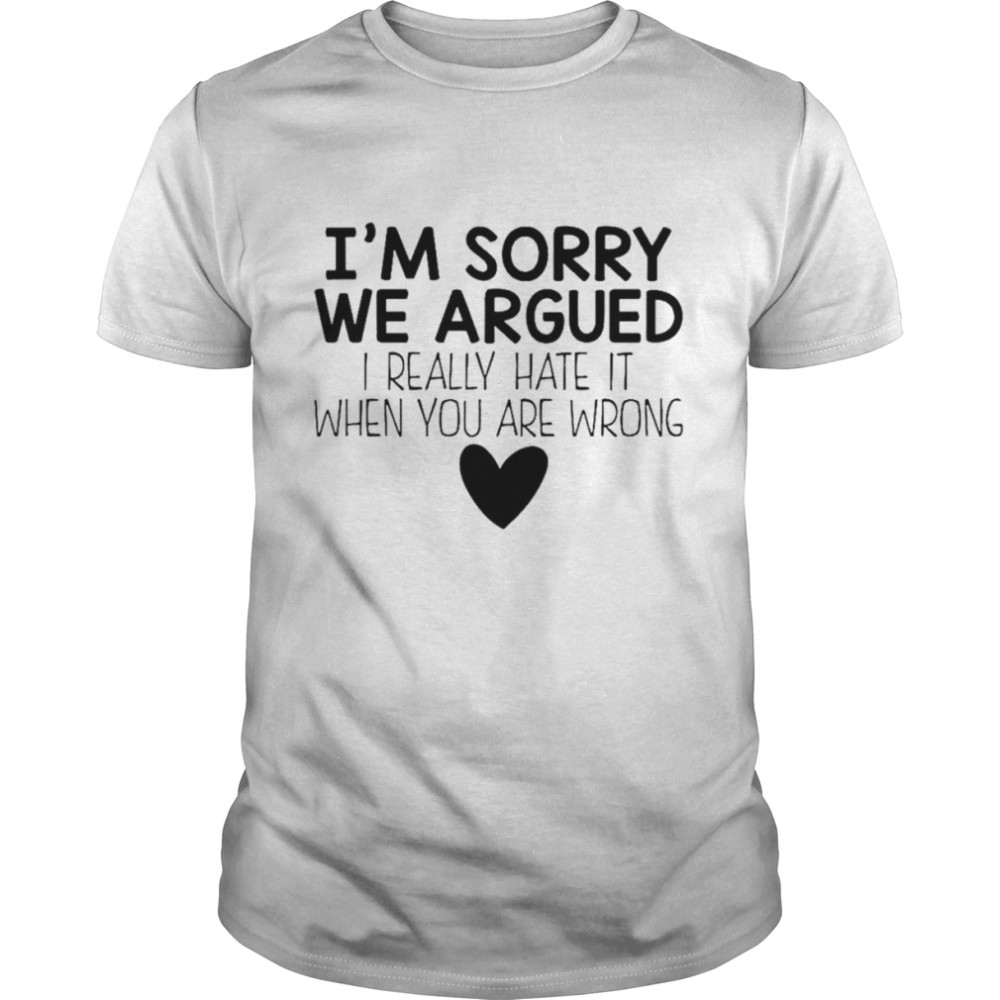 I’m sorry we argued I really hate it when you are wrong shirt