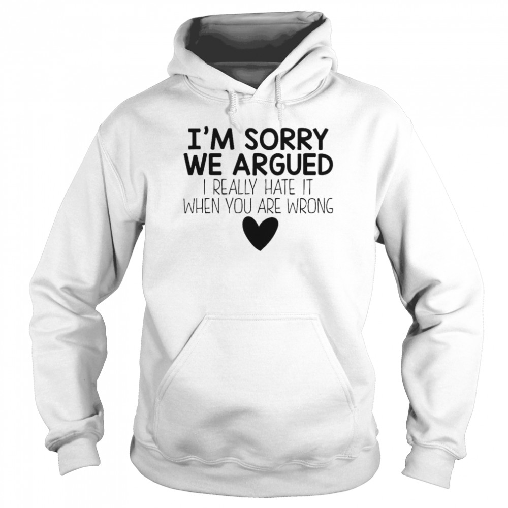 I’m sorry we argued I really hate it when you are wrong shirt Unisex Hoodie