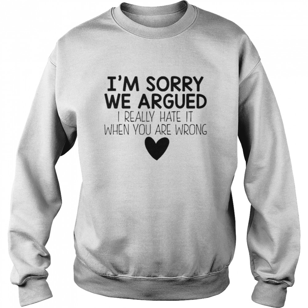 I’m sorry we argued I really hate it when you are wrong shirt Unisex Sweatshirt