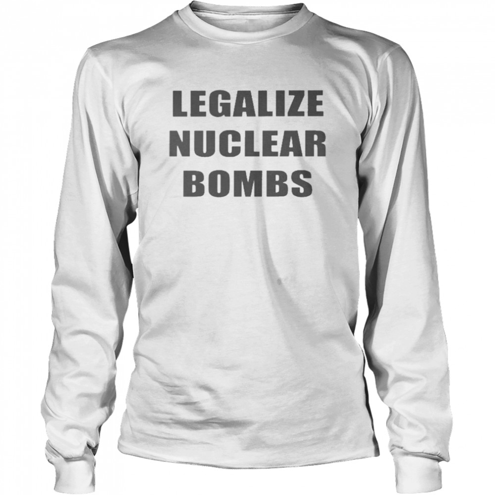 Legalize Nuclear Bombs  Long Sleeved T-shirt