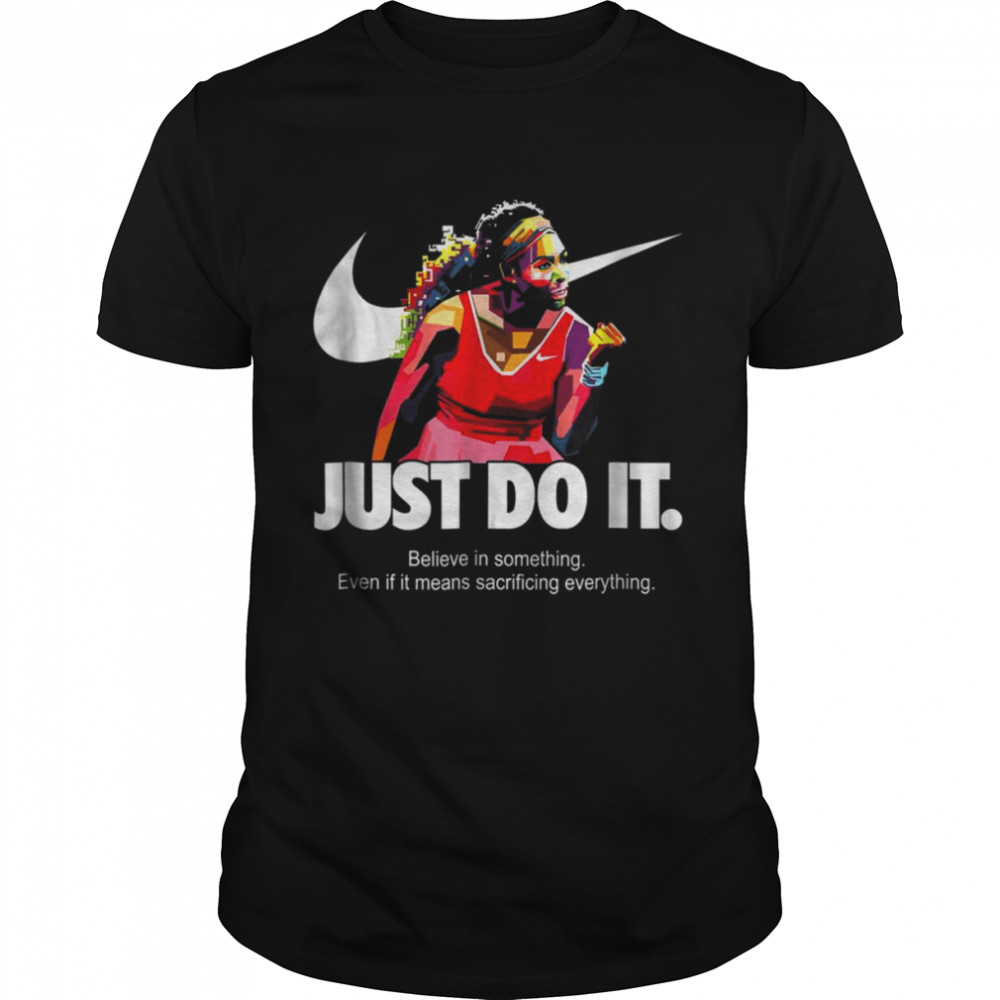 Serena Williams Just Do It Believe In Something Even If It Means Sacrificing Everything Version shirt