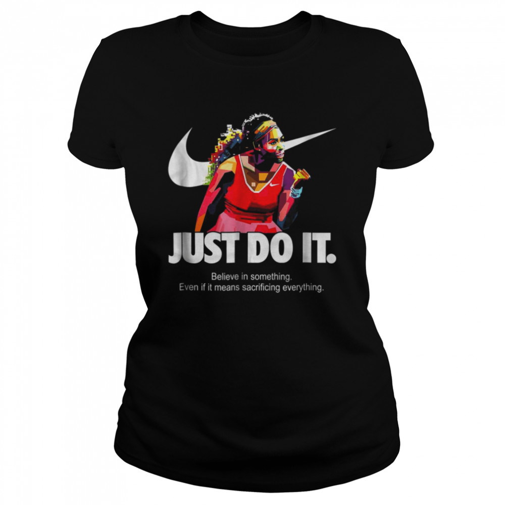Serena Williams Just Do It Believe In Something Even If It Means Sacrificing Everything Version shirt 1 Serena Williams Just Do It Believe In Something Even If It Means Sacrificing Everything Version shirt Classic Women's T-shirt