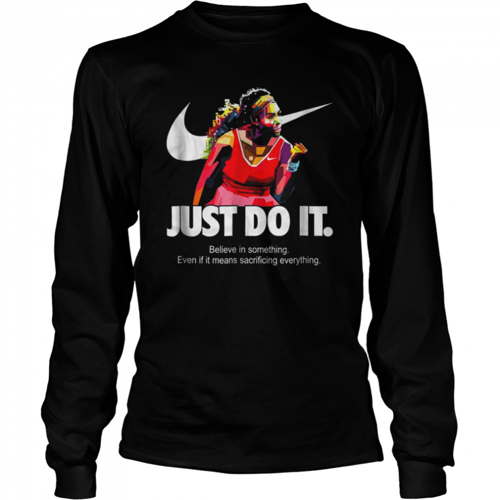 Serena Williams Just Do It Believe In Something Even If It Means Sacrificing Everything Version shirt Long Sleeved T-shirt
