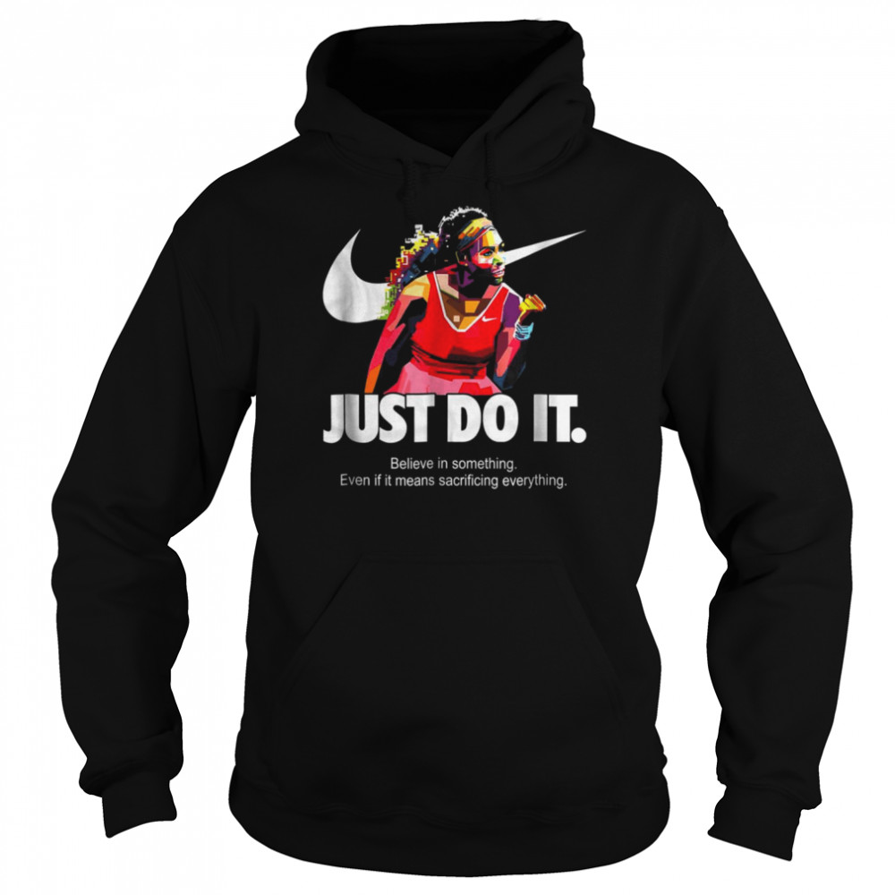 Serena Williams Just Do It Believe In Something Even If It Means Sacrificing Everything Version shirt Unisex Hoodie