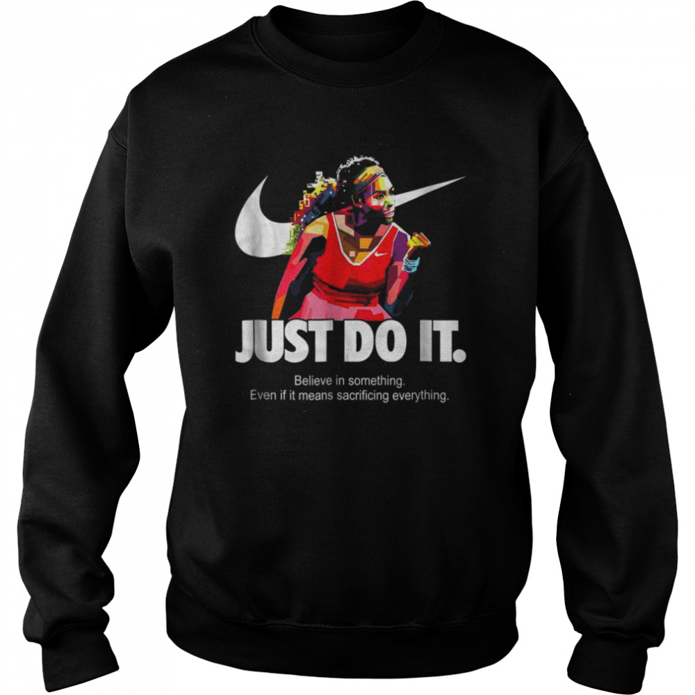 Serena Williams Just Do It Believe In Something Even If It Means Sacrificing Everything Version shirt Unisex Sweatshirt
