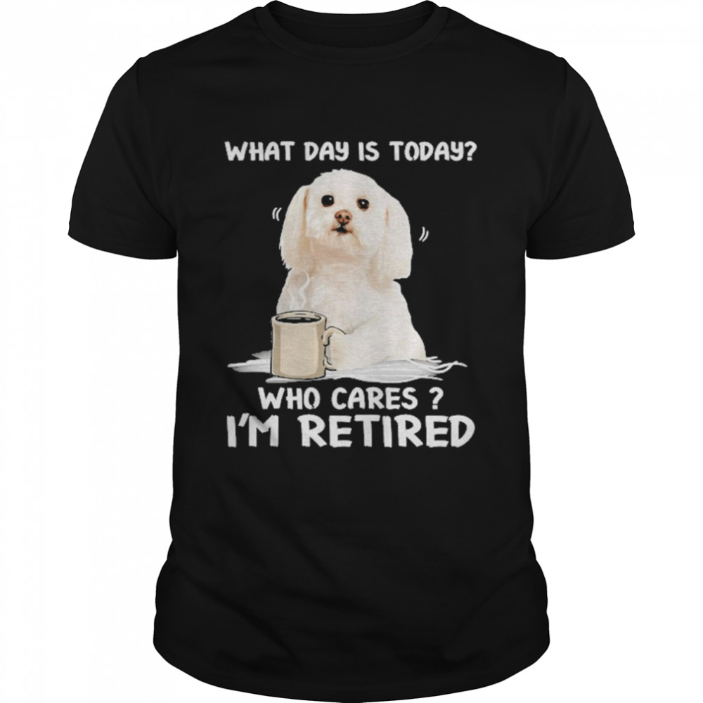 What Day Is Today Who Cares I’m Retired Maltese Dog Shirt