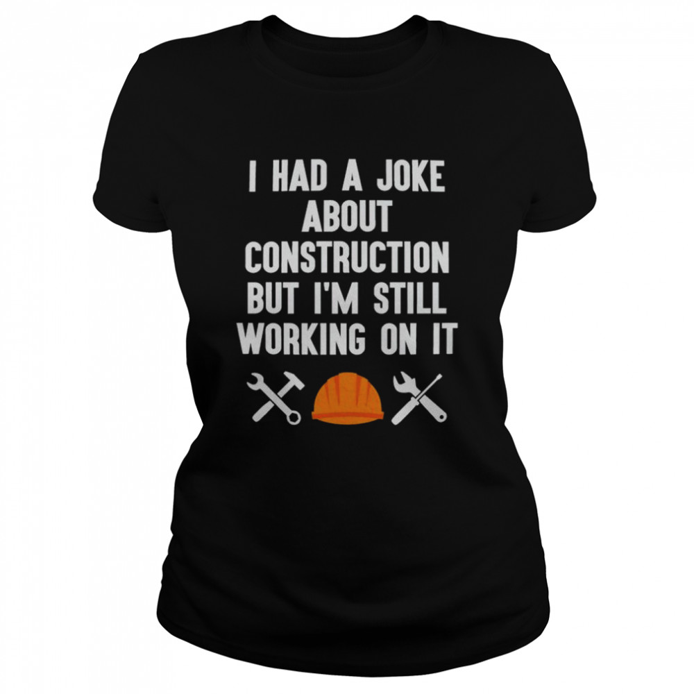 I had a joke about construction but I’m still working on it shirt 5 I had a joke about construction but I’m still working on it shirt Classic Women's T-shirt