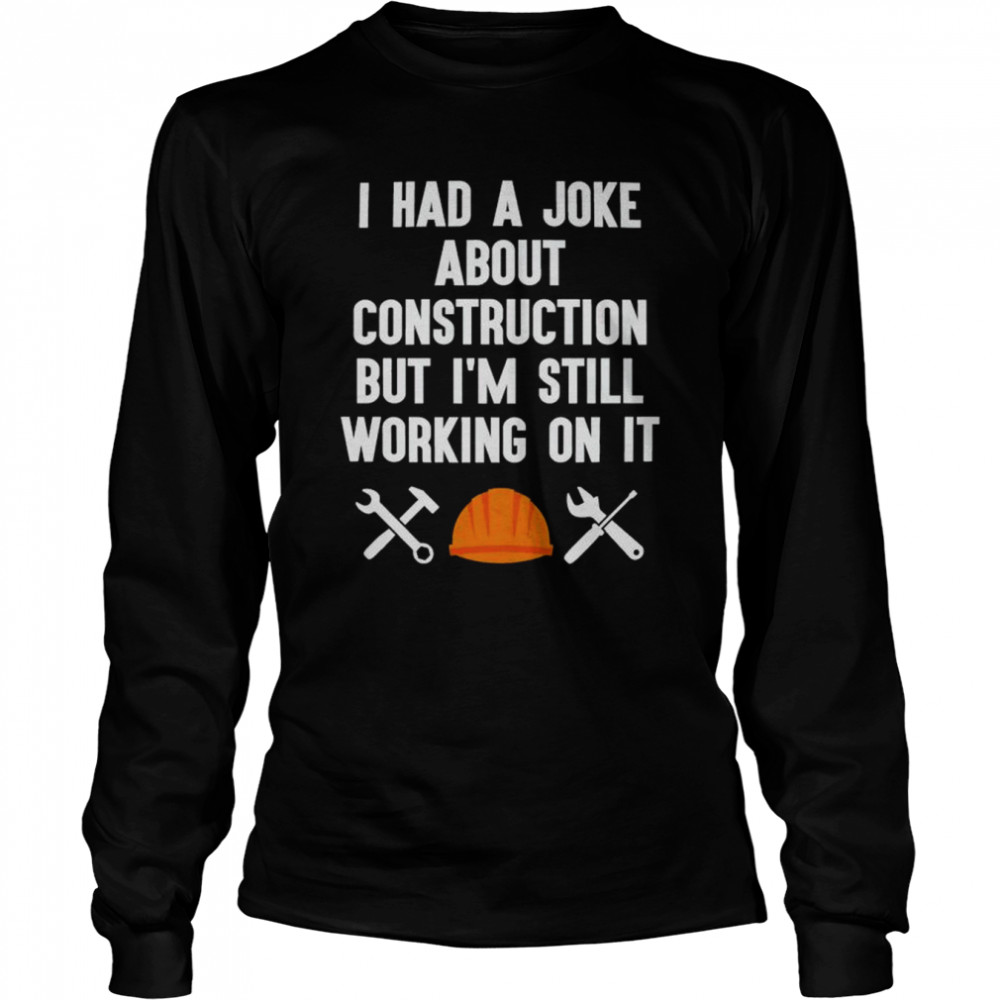I had a joke about construction but I’m still working on it shirt Long Sleeved T-shirt