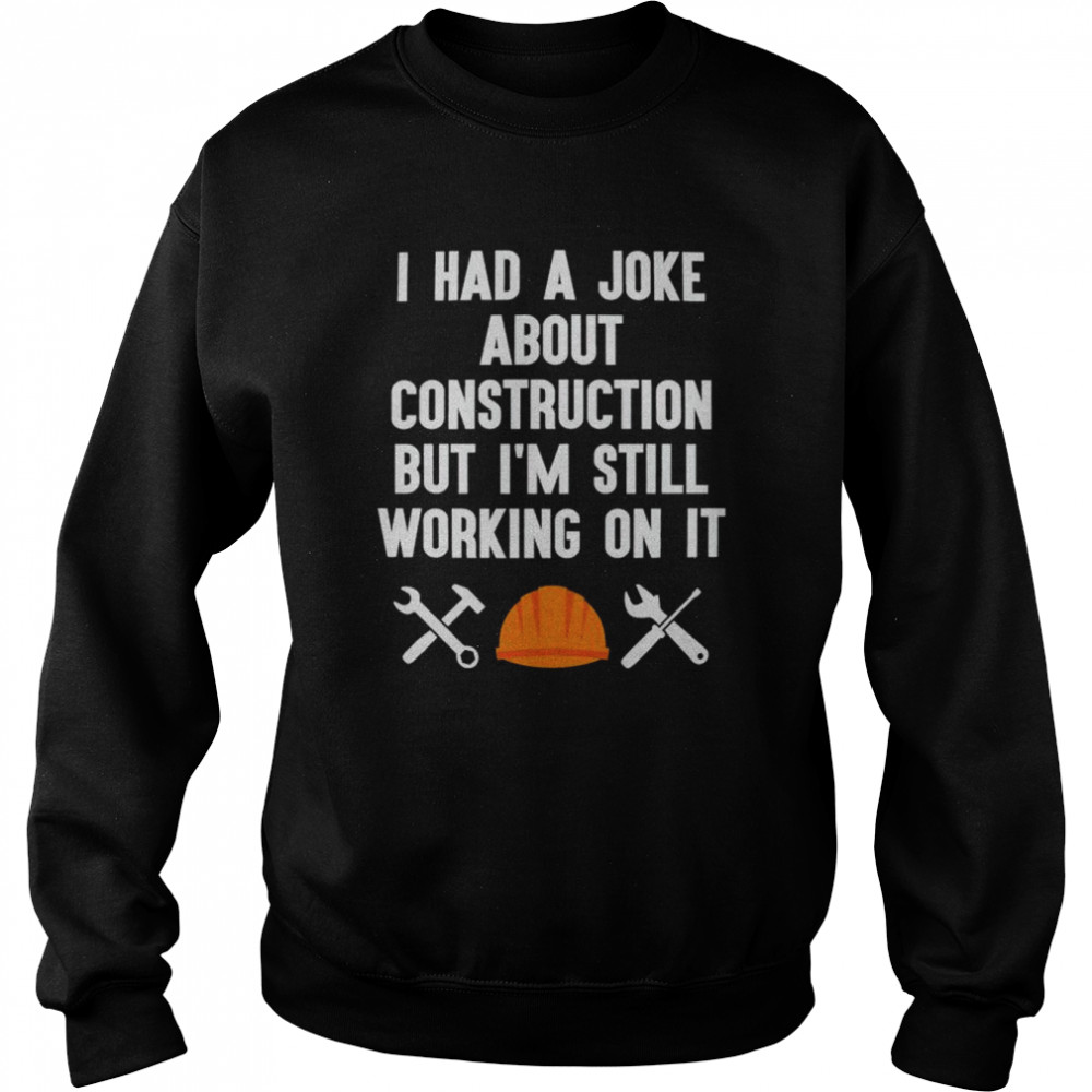 I had a joke about construction but I’m still working on it shirt Unisex Sweatshirt