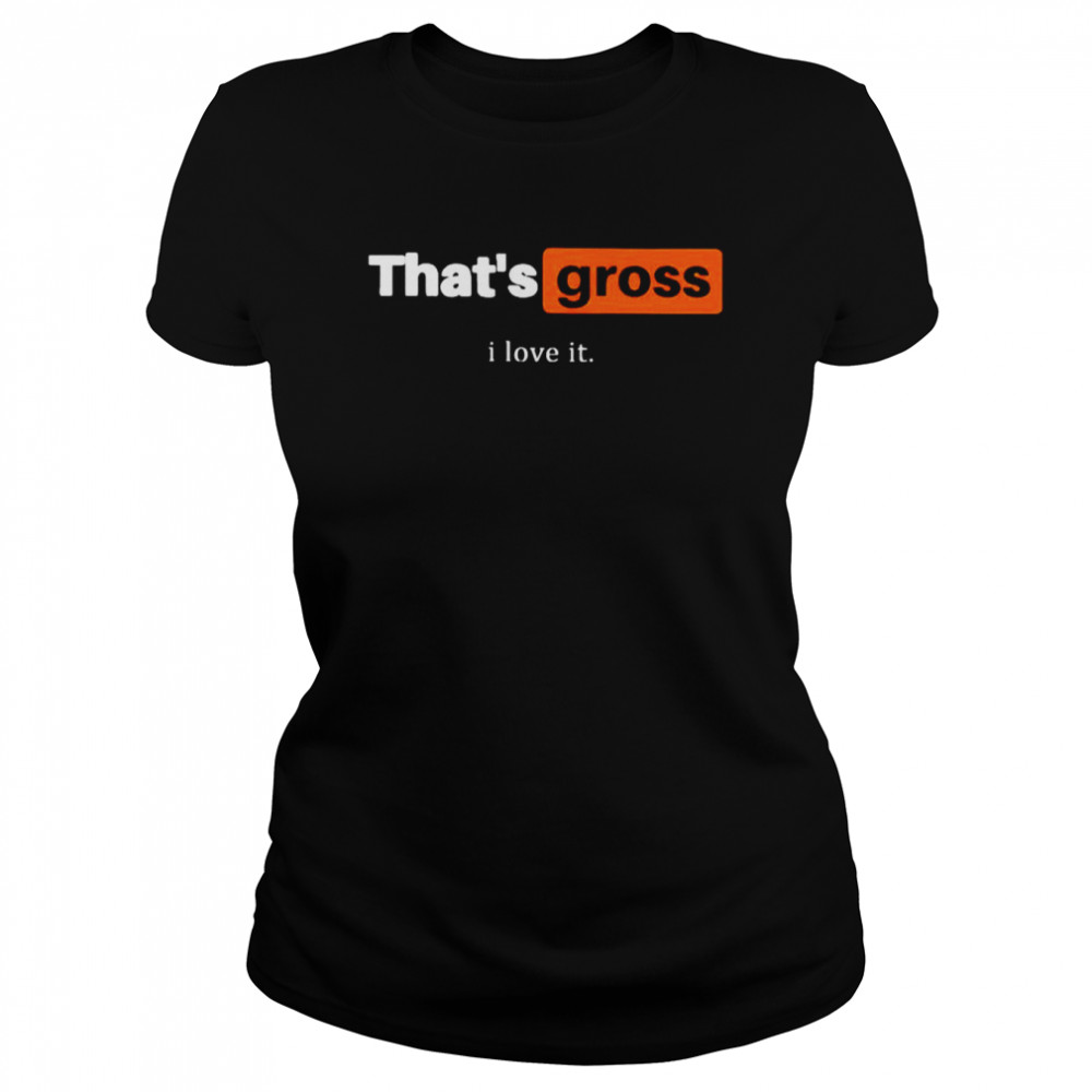 That’s gross I love it shirt Classic Women's T-shirt