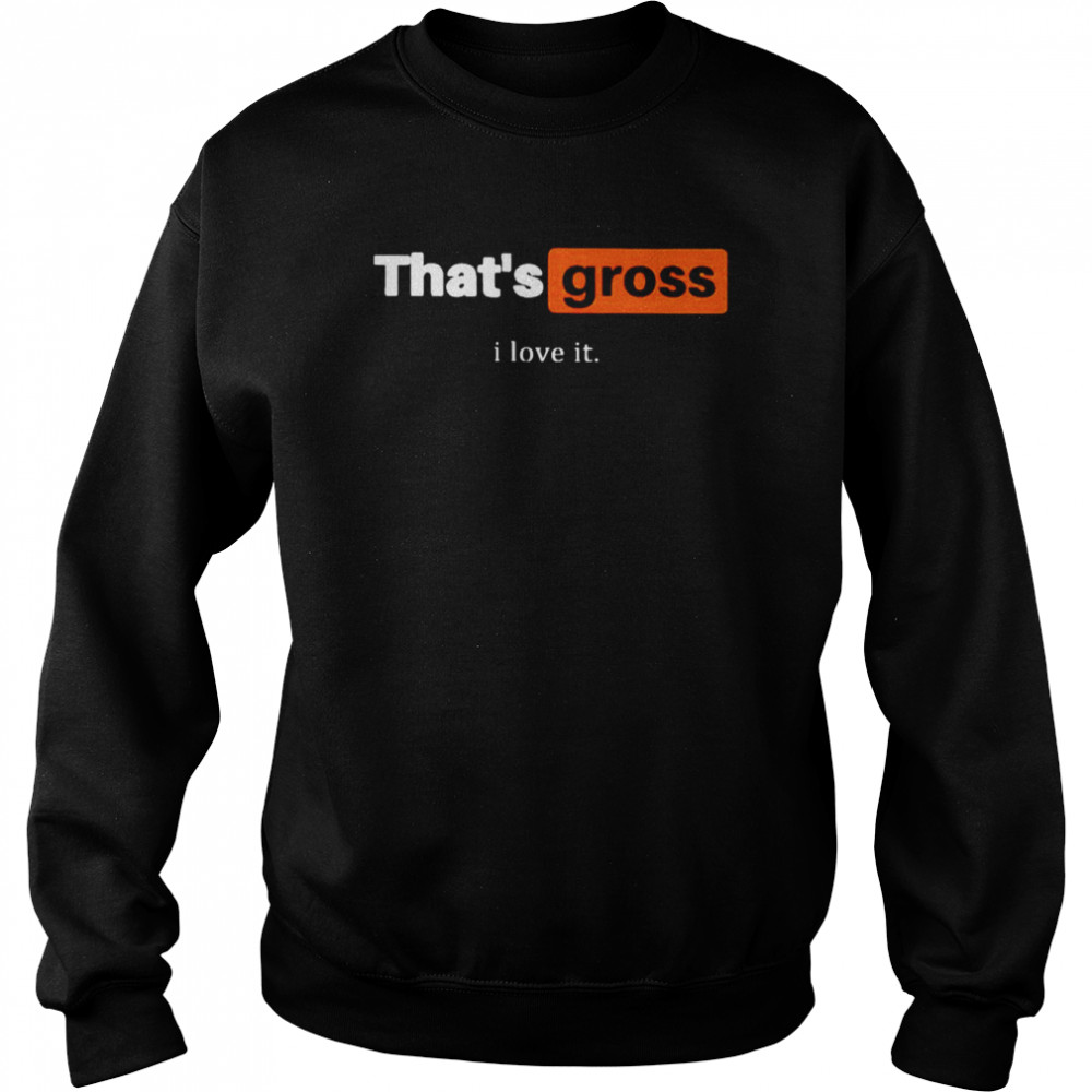 That’s gross I love it shirt Unisex Sweatshirt