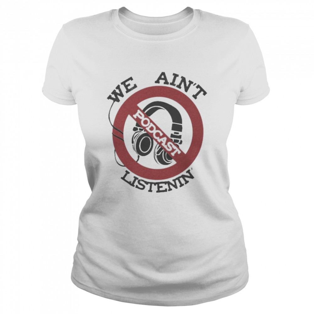 We Ain’t Podcast Listenin Shirt 5 We Ain’t Podcast Listenin Classic Women's T-shirt
