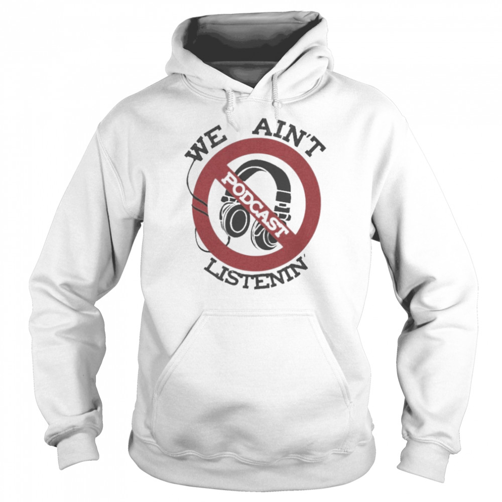 We Ain’t Podcast Listenin Shirt 8 We Ain’t Podcast Listenin Unisex Hoodie