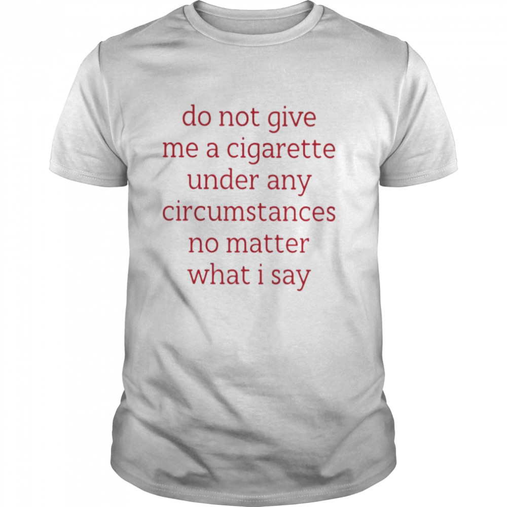 Do Not Give Me A Cigarette Under Any Circumstances No Matter What I Say Smoking Cessation Classic Men's T-shirt