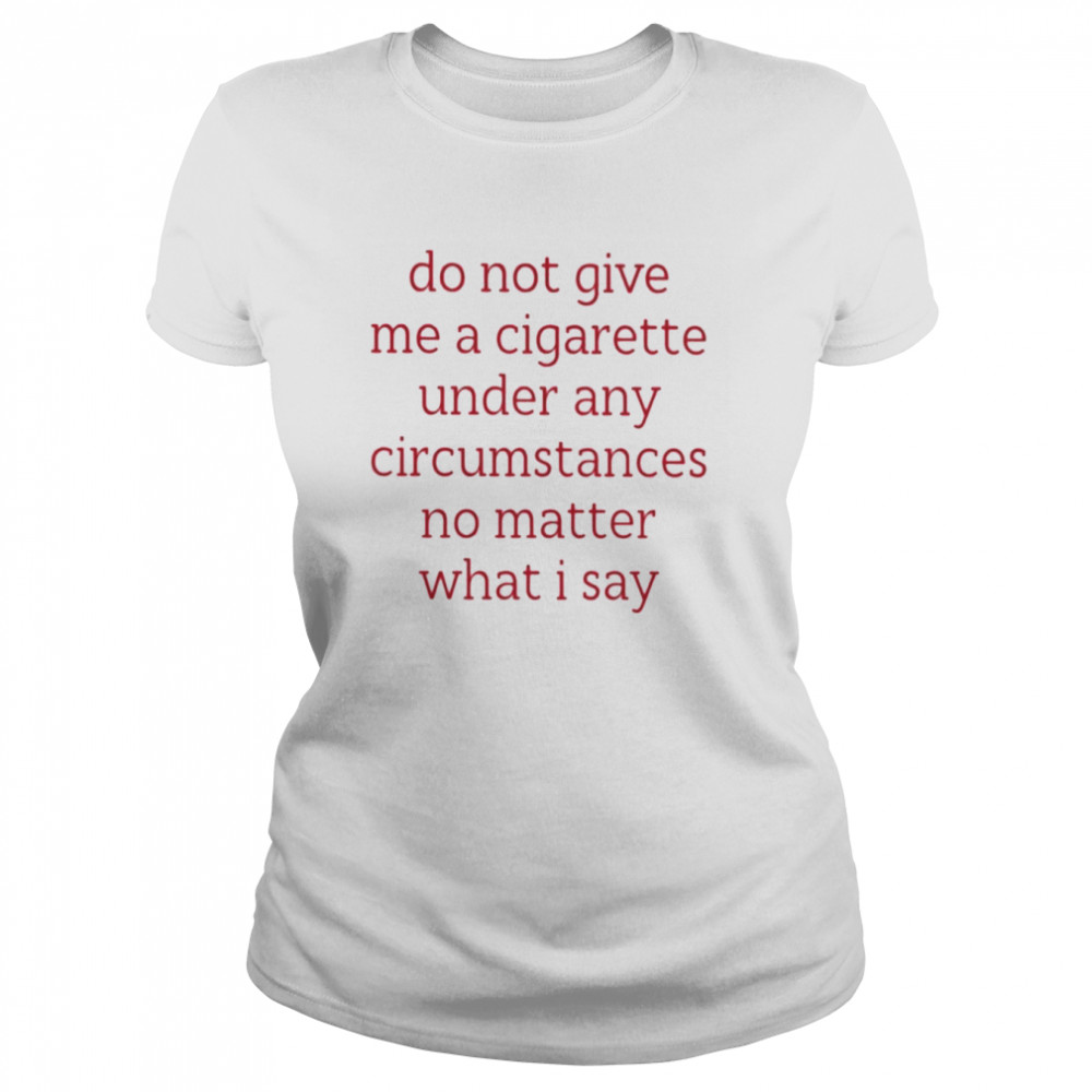 Do Not Give Me A Cigarette Under Any Circumstances No Matter What I Say Smoking Cessation Classic Women's T-shirt