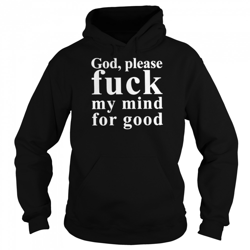 God please fuck my mind for good shirt Unisex Hoodie