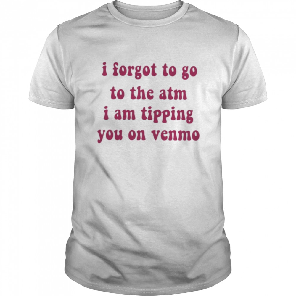I forgot to go to the atm i am tipping you on venmo shirt