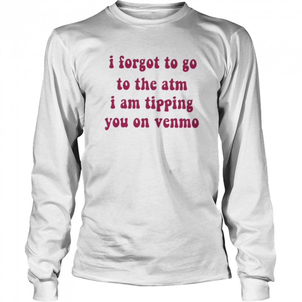 I forgot to go to the atm i am tipping you on venmo shirt Long Sleeved T-shirt