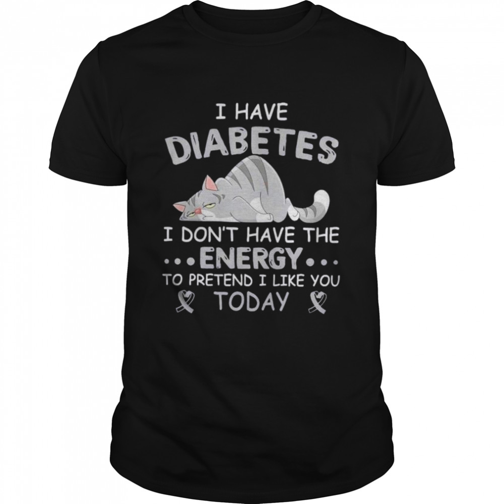 I have diabetes I don’t have the energy to pretend I like you today shirt